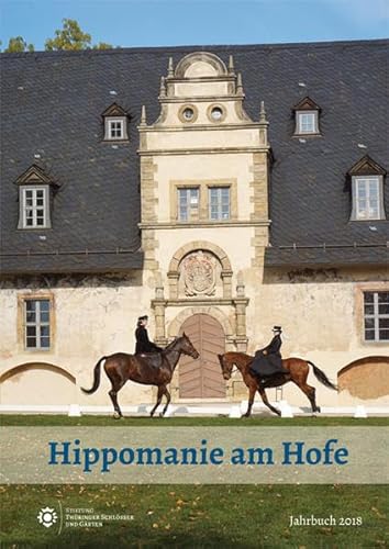 Hippomanie am Hofe: Jahrbuch 2018 (Jahrbuch der Stiftung Thüringer Schlösser und Gärten)