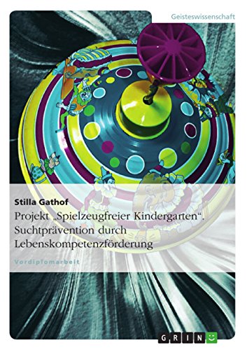 Projekt "Spielzeugfreier Kindergarten". Suchtprävention durch Lebenskompetenzförderung Projekt "Spielzeugfreier Kindergarten". Suchtprävention durch Lebenskompetenzförderung von GRIN Verlag