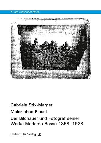 Maler ohne Pinsel: Der Bildhauer und Fotograf seiner Werke Medardo Rosso 1858–1928: Der Bildhauer und Fotograf seiner Werke Medardo Rosso 1858-1928. Dissertationsschrift (Kunstwissenschaften) von utzverlag GmbH