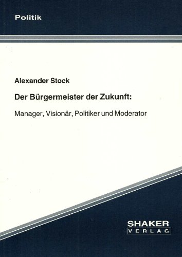 Der Bürgermeister der Zukunft: Manager, Visionär, Politiker und Moderator (Berichte aus der Politik)