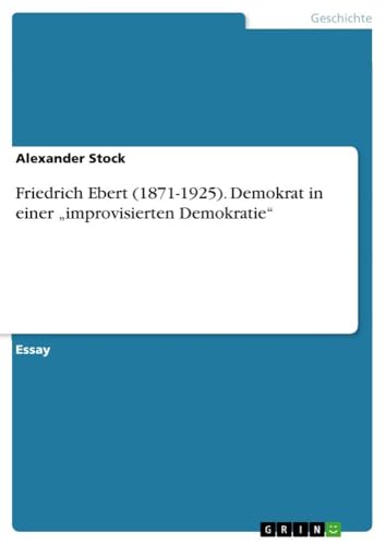 Friedrich Ebert (1871-1925). Demokrat in einer ¿improvisierten Demokratie¿ von GRIN Verlag