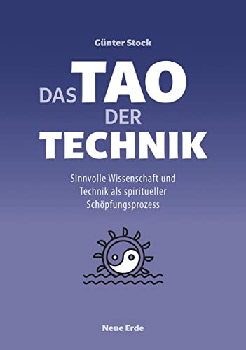 Das Tao der Technik: Sinnvolle Wissenschaft und Technik als spiritueller Schöpfungsprozess von Neue Erde