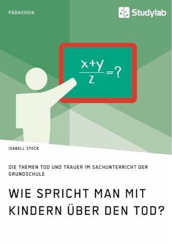 Wie spricht man mit Kindern über den Tod? Die Themen Tod und Trauer im Sachunterricht der Grundschule Wie spricht man mit Kindern über den Tod? Die Themen Tod und Trauer im Sachunterricht der Grundschule von Studylab