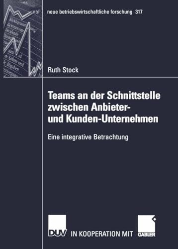 Teams an der Schnittstelle zwischen Anbieter- und Kunden-Unternehmen: Eine integrative Betrachtung (neue betriebswirtschaftliche forschung (nbf), 317, Band 317)