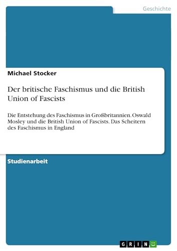 Der britische Faschismus und die British Union of Fascists: Die Entstehung des Faschismus in Großbritannien. Oswald Mosley und die British Union of Fascists. Das Scheitern des Faschismus in England von GRIN Verlag