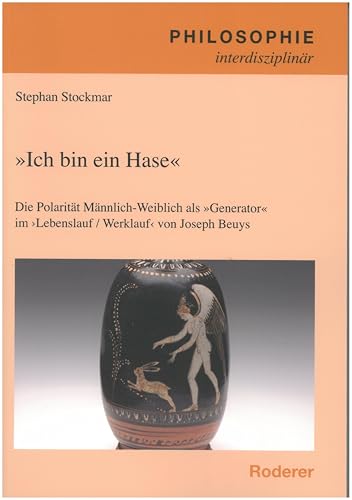 "Ich bin ein Hase": Die Polarität Männlich-Weiblich als "Generator" im Lebenslauf / Werlauf von Joseph Beuys (Philosophie interdisziplinär) von Roderer Verlag