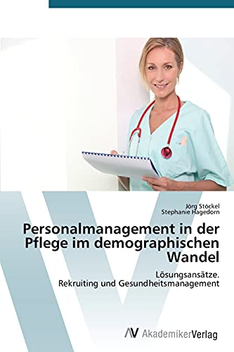 Personalmanagement in der Pflege im demographischen Wandel: Lösungsansätze. Rekruiting und Gesundheitsmanagement von AV Akademikerverlag