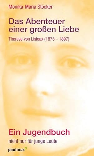 Das Abenteuer einer großen Liebe: Theresia von Lisieux (1873-1897). Ein Jugendbuch nicht nur für junge Leute