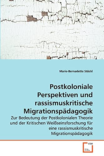 Postkoloniale Perspektiven und rassismuskritische Migrationspädagogik: Zur Bedeutung der Postkolonialen Theorie und der Kritischen Weißseinsforschung für eine rassismuskritische Migrationspädagogik
