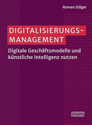 Digitalisierungsmanagement: Digitale Geschäftsmodelle und künstliche Intelligenz nutzen Digitalisierungsmanagement: Digitale Geschäftsmodelle und künstliche Intelligenz nutzen von Schäffer-Poeschel