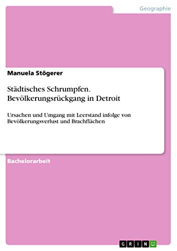 Städtisches Schrumpfen. Bevölkerungsrückgang in Detroit: Ursachen und Umgang mit Leerstand infolge von Bevölkerungsverlust und Brachflächen Städtisches Schrumpfen. Bevölkerungsrückgang in Detroit: Ursachen und Umgang mit Leerstand infolge von Bevölkerungsverlust und Brachflächen von Grin Publishing