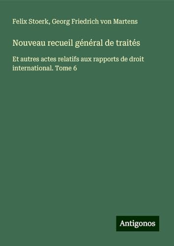 Nouveau recueil général de traités: Et autres actes relatifs aux rapports de droit international. Tome 6 Nouveau recueil général de traités: Et autres actes relatifs aux rapports de droit international. Tome 6 von Antigonos Verlag