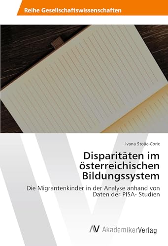 Disparitäten im österreichischen Bildungssystem: Die Migrantenkinder in der Analyse anhand von Daten der PISA- Studien von AV Akademikerverlag