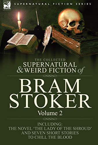The Collected Supernatural and Weird Fiction of Bram Stoker: 2-Contains the Novel 'The Lady Of The Shroud' and Seven Short Stories to Chill the Blood