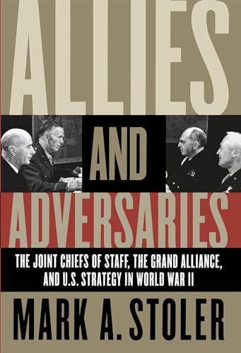Allies and Adversaries: The Joint Chiefs of Staff, Thee Grand Alliance, and U.S> Strategy in World War II: The Joint Chiefs of Staff, the Grand Alliance, and U.S. Strategy in World War II
