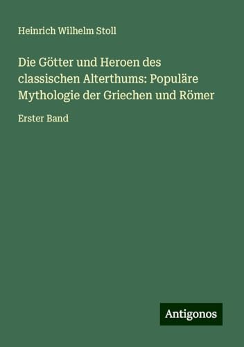 Die Götter und Heroen des classischen Alterthums: Populäre Mythologie der Griechen und Römer: Erster Band von Antigonos Verlag