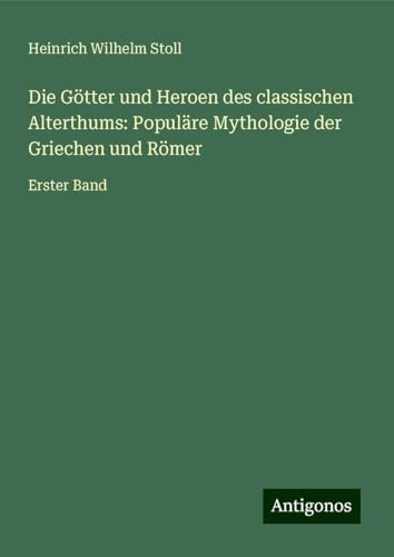 Die Götter und Heroen des classischen Alterthums: Populäre Mythologie der Griechen und Römer: Erster Band von Antigonos Verlag