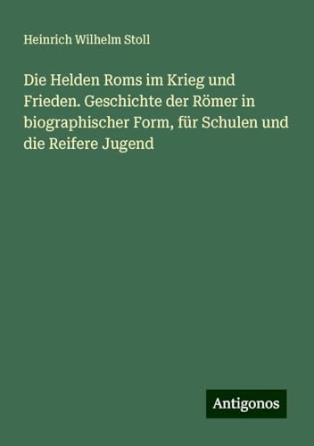 Die Helden Roms im Krieg und Frieden. Geschichte der Römer in biographischer Form, für Schulen und die Reifere Jugend von Antigonos Verlag