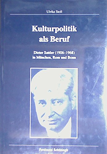 Kulturpolitik als Beruf: Dieter Sattler (1906-1968) in München, Bonn und Rom (Veröffentlichungen der Kommission für Zeitgeschichte, Reihe B: Forschungen) von Brill | Schöningh