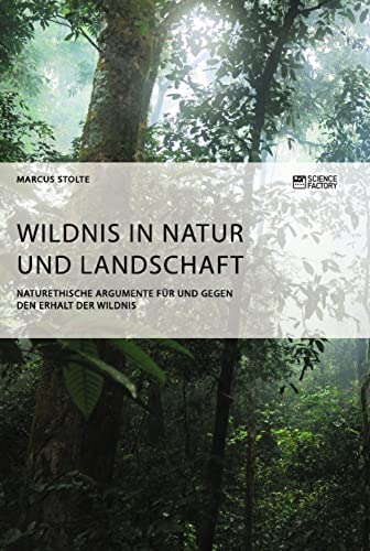 Wildnis in Natur und Landschaft. Naturethische Argumente für und gegen den Erhalt der Wildnis Wildnis in Natur und Landschaft. Naturethische Argumente für und gegen den Erhalt der Wildnis