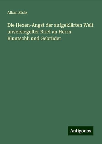 Die Hexen-Angst der aufgeklärten Welt unversiegelter Brief an Herrn Bluntschli und Gebrüder von Antigonos Verlag