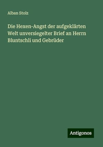 Die Hexen-Angst der aufgeklärten Welt unversiegelter Brief an Herrn Bluntschli und Gebrüder von Antigonos Verlag