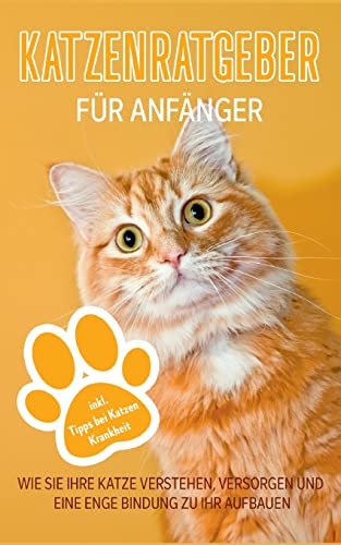 Katzenratgeber für Anfänger: Wie Sie Ihre Katze verstehen, versorgen und eine enge Bindung zu Ihr aufbauen - inkl. Tipps bei Katzen Krankheit