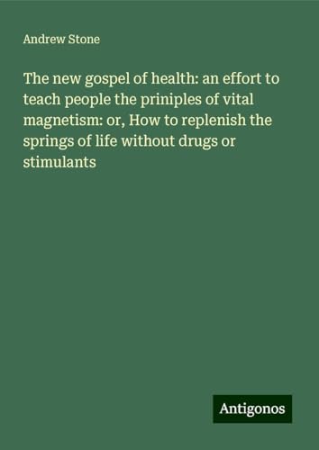 The new gospel of health: an effort to teach people the priniples of vital magnetism: or, How to replenish the springs of life without drugs or stimulants von Antigonos Verlag