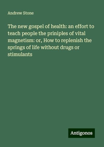 The new gospel of health: an effort to teach people the priniples of vital magnetism: or, How to replenish the springs of life without drugs or stimulants von Antigonos Verlag