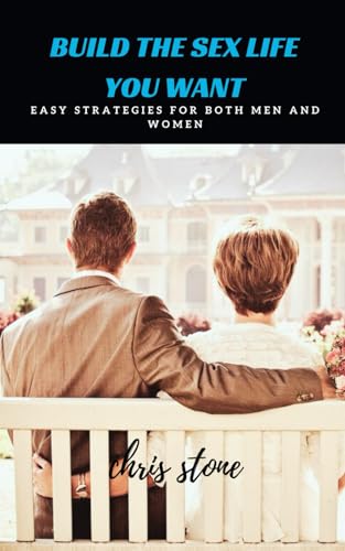 BUILD THE SEX LIFE YOU WANT: Easy Strategies for Both Men and Women