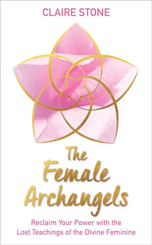 The Female Archangels: Reclaim Your Power with the Lost Teachings of the Divine Feminine