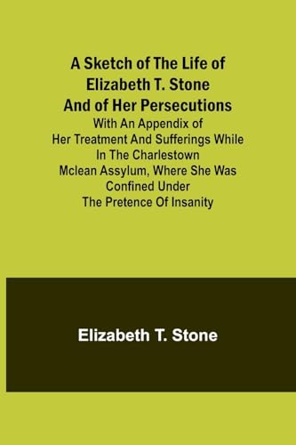 A Sketch of the Life of Elizabeth T. Stone and of Her Persecutions; With an Appendix of Her Treatment and Sufferings While in the Charlestown McLean ... Was Confined Under the Pretence of Insanity von Alpha Edition