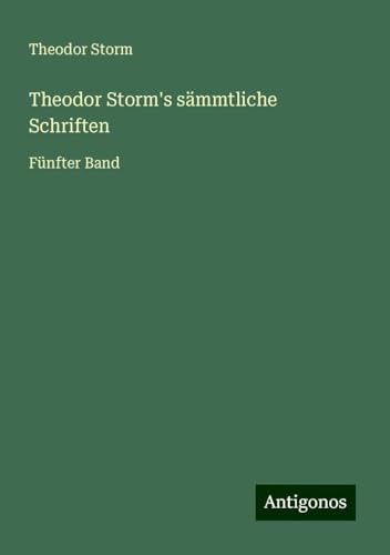 Theodor Storm's sämmtliche Schriften: Fünfter Band Theodor Storm's sämmtliche Schriften: Fünfter Band von Antigonos Verlag