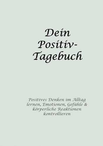 Dein Positiv-Tagebuch: Positives Denken im Alltag lernen, Emotionen, Gefühle & körperliche Reaktionen kontrollieren Dein Positiv-Tagebuch: Positives Denken im Alltag lernen, Emotionen, Gefühle & körperliche Reaktionen kontrollieren