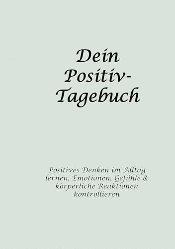 Dein Positiv-Tagebuch: Positives Denken im Alltag lernen, Emotionen, Gefühle & körperliche Reaktionen kontrollieren