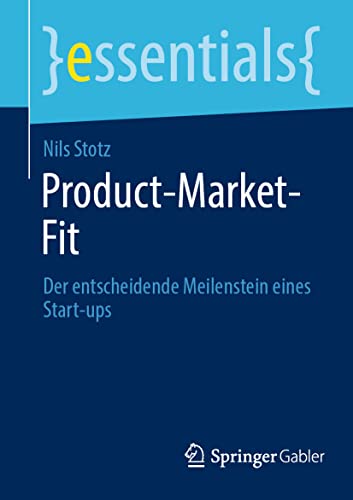 Product-Market-Fit: Der entscheidende Meilenstein eines Start-ups (essentials) von Springer Gabler