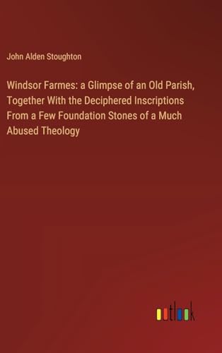Windsor Farmes: a Glimpse of an Old Parish, Together With the Deciphered Inscriptions From a Few Foundation Stones of a Much Abused Theology von Outlook Verlag