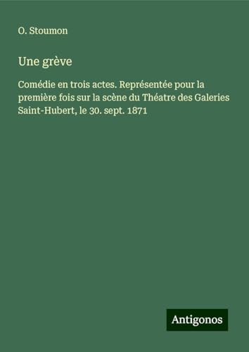 Une grève: Comédie en trois actes. Représentée pour la première fois sur la scène du Théatre des Galeries Saint-Hubert, le 30. sept. 1871 von Antigonos Verlag