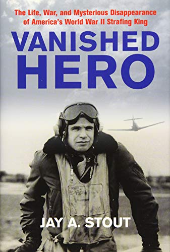 Vanished Hero: The Life, War, and Mysterious Disappearance of America's WWII Strafing King: The Life, War, and Mysterious Disappearance of America's World War II Strafing King