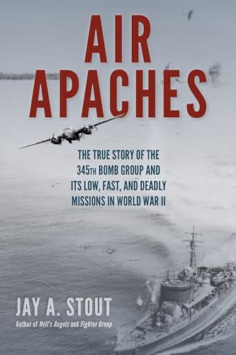 Air Apaches: The True Story of the 345th Bomb Group and Its Low, Fast, and Deadly Missions in World War II Air Apaches: The True Story of the 345th Bomb Group and Its Low, Fast, and Deadly Missions in World War II