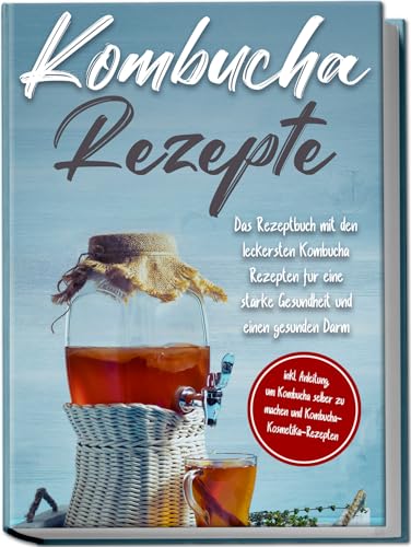 Kombucha Rezepte: Das Rezeptbuch mit den leckersten Kombucha-Rezepten für eine starke Gesundheit und einen gesunden Darm | inkl. Anleitung, um Kombucha selber zu machen und Kombucha-Kosmetika-Rezepten