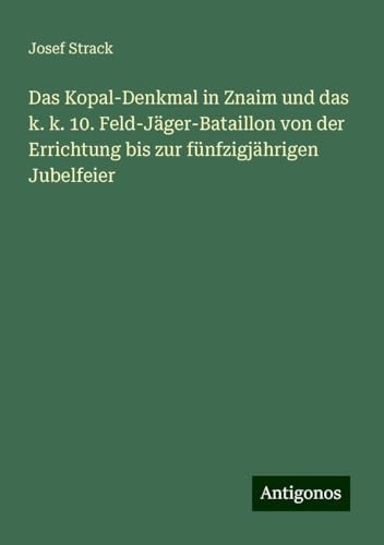 Das Kopal-Denkmal in Znaim und das k. k. 10. Feld-Jäger-Bataillon von der Errichtung bis zur fünfzigjährigen Jubelfeier von Antigonos Verlag
