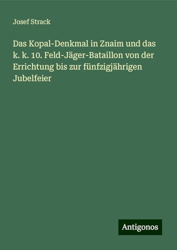 Das Kopal-Denkmal in Znaim und das k. k. 10. Feld-Jäger-Bataillon von der Errichtung bis zur fünfzigjährigen Jubelfeier von Antigonos Verlag