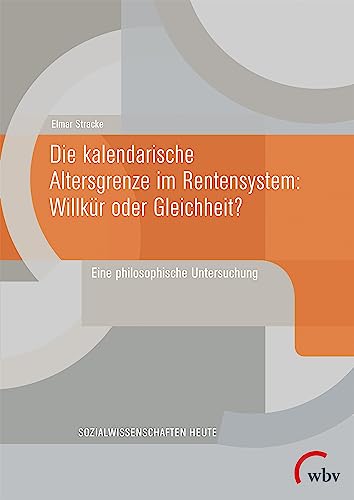 Die kalendarische Altersgrenze im Rentensystem: Willkür oder Gleichheit?: Eine philosophische Untersuchung (Sozialwissenschaften heute)