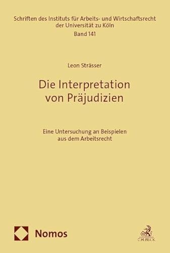 Die Interpretation von Präjudizien: Eine Untersuchung an Beispielen aus dem Arbeitsrecht (Schriften des Instituts für Arbeits- und Wirtschaftsrecht der Universität zu Köln) von Nomos