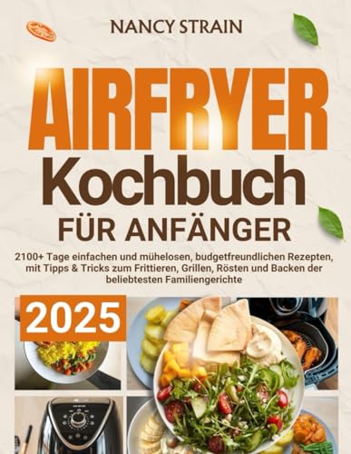 Airfryer-Kochbuch für Anfänger 2025: 2100+ Tage einfachen und mühelosen, budgetfreundlichen Rezepten, mit Tipps & Tricks zum Frittieren, Grillen, Rösten und Backen der beliebtesten Familiengerichte Airfryer-Kochbuch für Anfänger 2025: 2100+ Tage einfachen und mühelosen, budgetfreundlichen Rezepten, mit Tipps & Tricks zum Frittieren, Grillen, Rösten und Backen der beliebtesten Familiengerichte