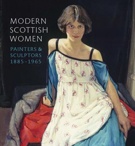 Modern Scottish Women: Painters and Sculptures 1885-1965: Painters and Sculptors 1885-1965 Modern Scottish Women: Painters and Sculptures 1885-1965: Painters and Sculptors 1885-1965