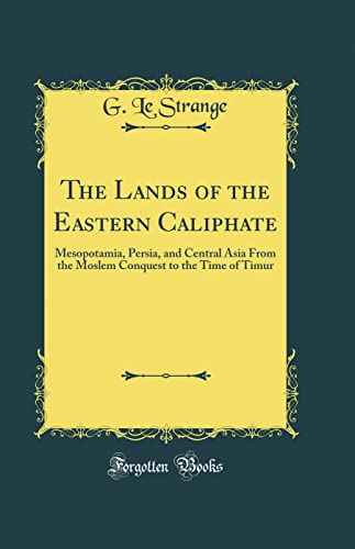 The Lands of the Eastern Caliphate: Mesopotamia, Persia, and Central Asia From the Moslem Conquest to the Time of Timur (Classic Reprint)