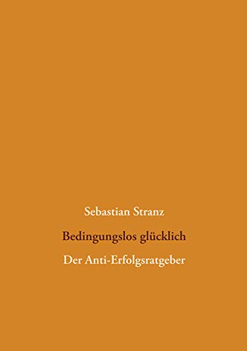 Bedingungslos glücklich: Der Anti-Erfolgsratgeber