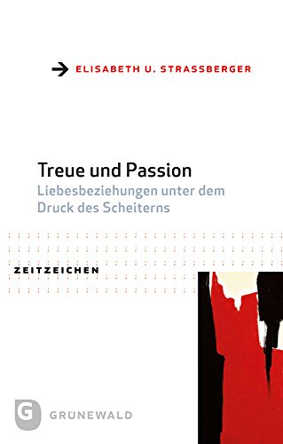 Treue und Passion: Liebesbeziehungen unter dem Druck des Scheiterns. Praktisch-theologische Reformansätze aus interdisziplinärer Perspektive (Zeitzeichen, Band 38) von Matthias Grunewald Verlag